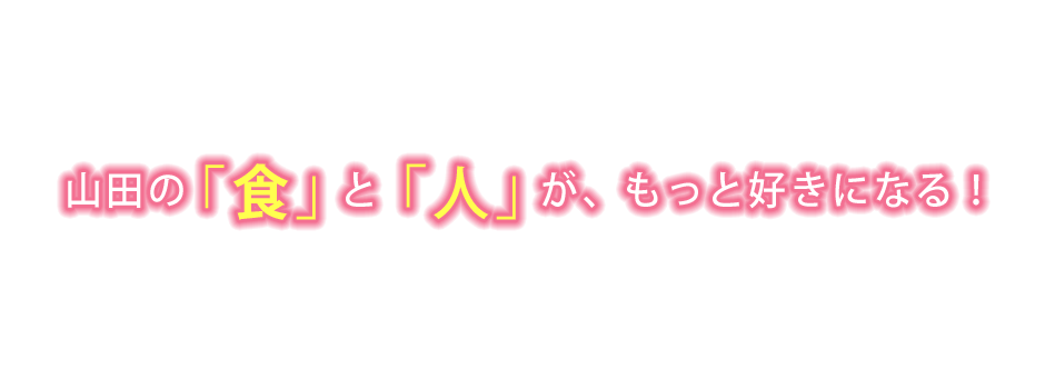 山田の「食」と「人」が、もっと好きになる！